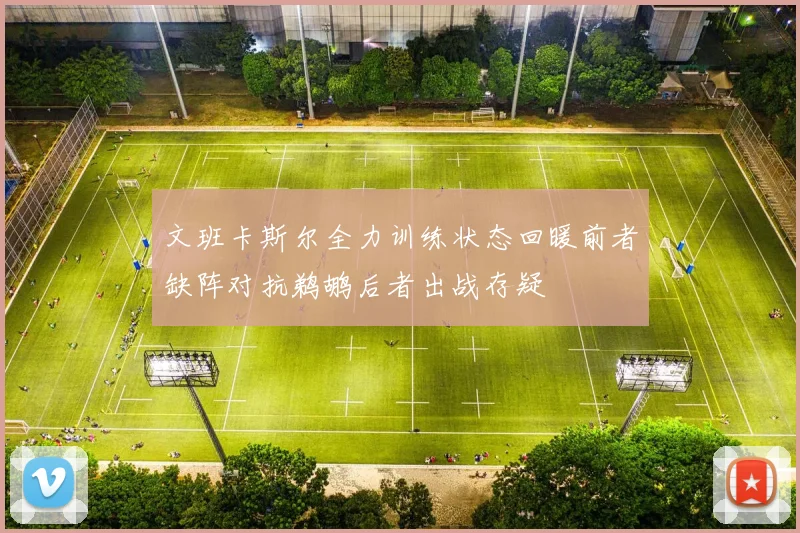 文班卡斯尔全力训练状态回暖前者缺阵对抗鹈鹕后者出战存疑
