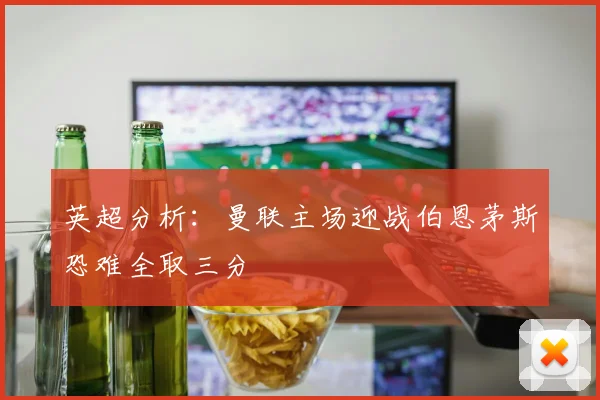 英超分析：曼联主场迎战伯恩茅斯恐难全取三分