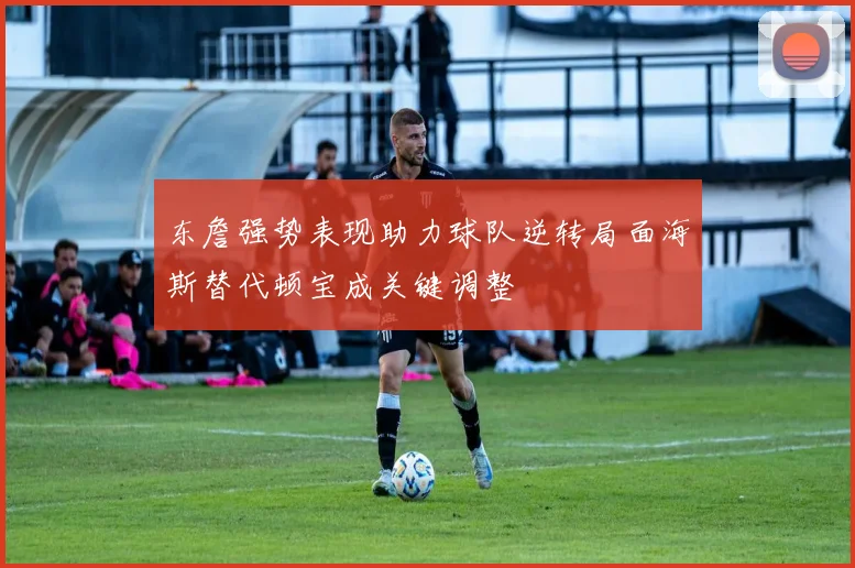 东詹强势表现助力球队逆转局面海斯替代顿宝成关键调整